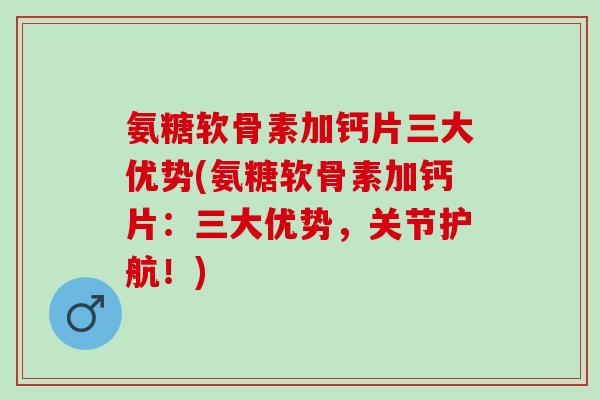 氨糖软骨素加钙片三大优势(氨糖软骨素加钙片：三大优势，关节护航！)