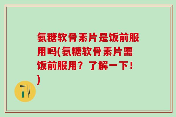 氨糖软骨素片是饭前服用吗(氨糖软骨素片需饭前服用？了解一下！)