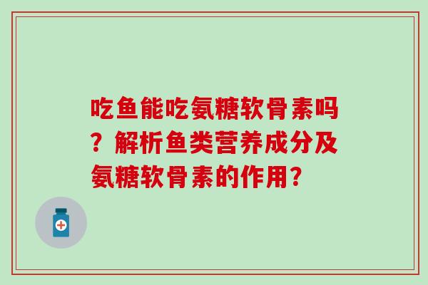 吃鱼能吃氨糖软骨素吗？解析鱼类营养成分及氨糖软骨素的作用？