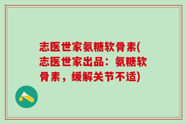 志医世家氨糖软骨素(志医世家出品：氨糖软骨素，缓解关节不适)