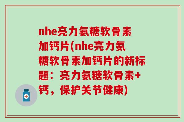 nhe亮力氨糖软骨素加钙片(nhe亮力氨糖软骨素加钙片的新标题：亮力氨糖软骨素+钙，保护关节健康)