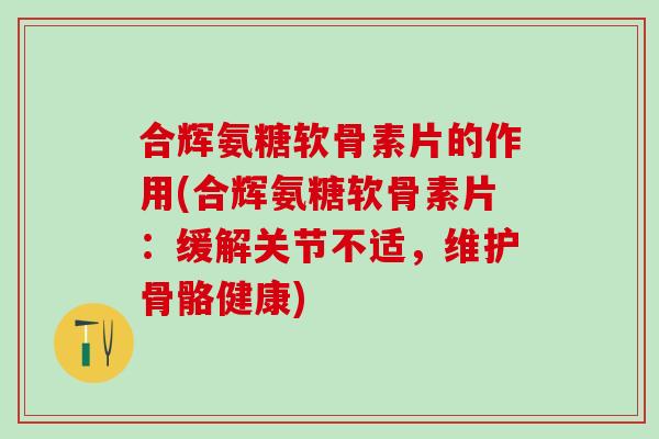 合辉氨糖软骨素片的作用(合辉氨糖软骨素片：缓解关节不适，维护骨骼健康)