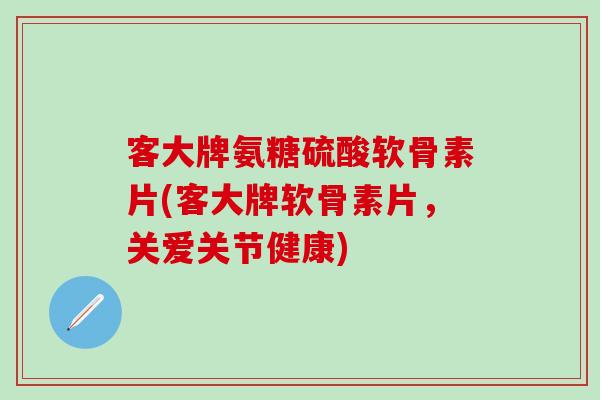 客大牌氨糖硫酸软骨素片(客大牌软骨素片，关爱关节健康)