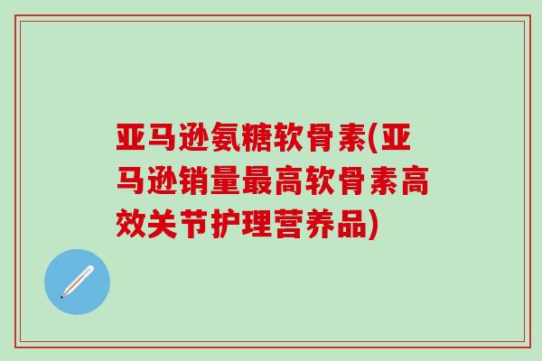 亚马逊氨糖软骨素(亚马逊销量最高软骨素高效关节护理营养品)