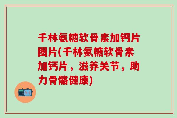 千林氨糖软骨素加钙片图片(千林氨糖软骨素加钙片，滋养关节，助力骨骼健康)