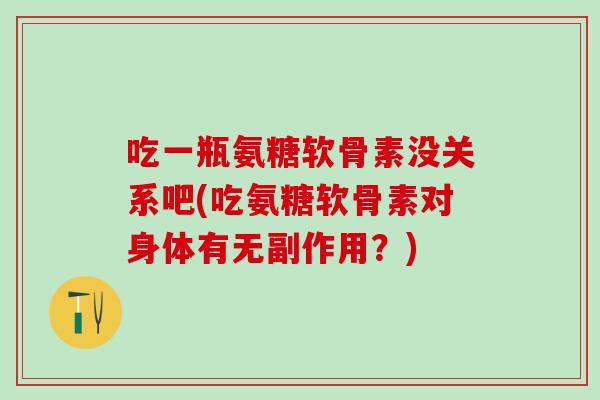 吃一瓶氨糖软骨素没关系吧(吃氨糖软骨素对身体有无副作用？)