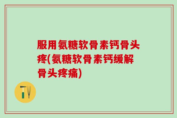 服用氨糖软骨素钙骨头疼(氨糖软骨素钙缓解骨头疼痛)
