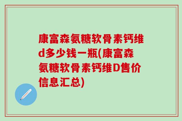 康富森氨糖软骨素钙维d多少钱一瓶(康富森氨糖软骨素钙维D售价信息汇总)