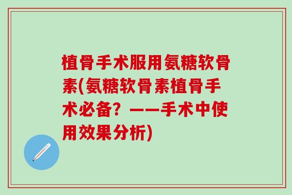 植骨手术服用氨糖软骨素(氨糖软骨素植骨手术必备？——手术中使用效果分析)