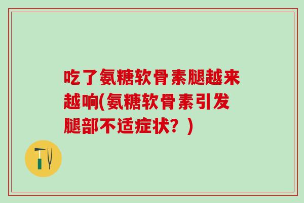 吃了氨糖软骨素腿越来越响(氨糖软骨素引发腿部不适症状？)