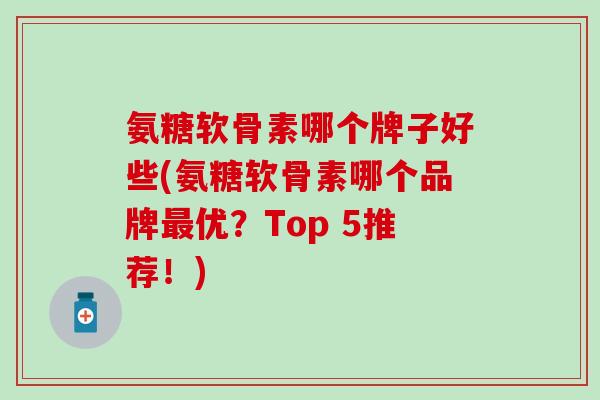 氨糖软骨素哪个牌子好些(氨糖软骨素哪个品牌优?Top 5推荐!) 氨糖软骨素哪个牌子好些(氨糖软骨素哪个品牌优?Top 5推荐!)