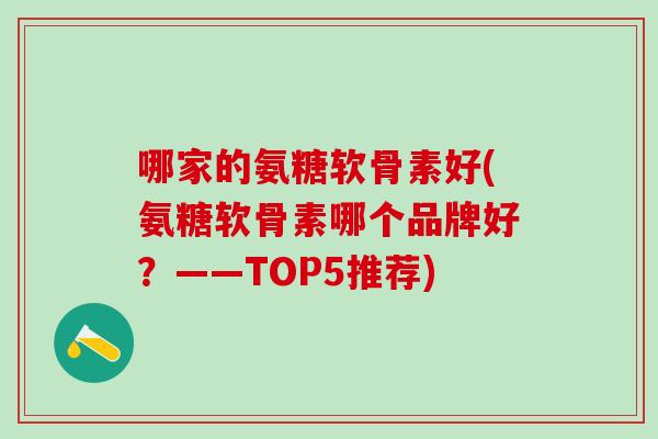哪家的氨糖软骨素好(氨糖软骨素哪个品牌好？——TOP5推荐)