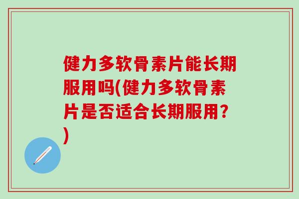健力多软骨素片能长期服用吗(健力多软骨素片是否适合长期服用？)