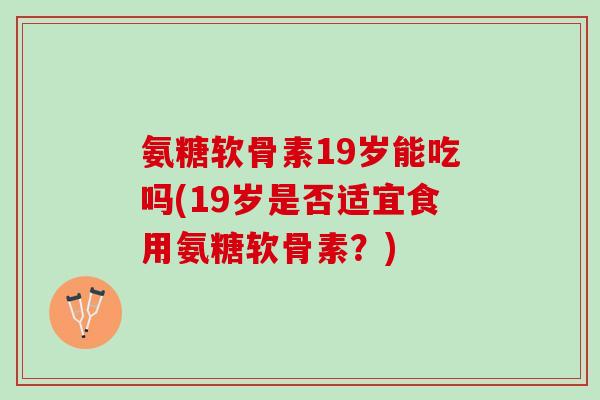 氨糖软骨素19岁能吃吗(19岁是否适宜食用氨糖软骨素？)