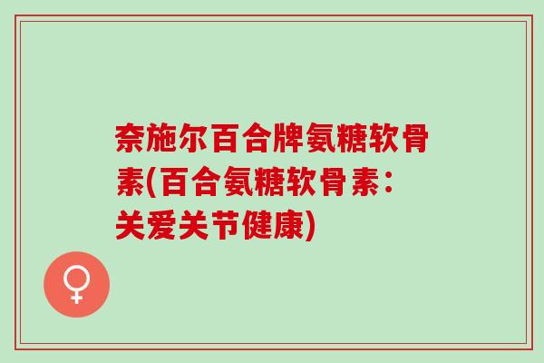 奈施尔百合牌氨糖软骨素(百合氨糖软骨素：关爱关节健康)