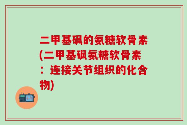 二甲基砜的氨糖软骨素(二甲基砜氨糖软骨素：连接关节组织的化合物)