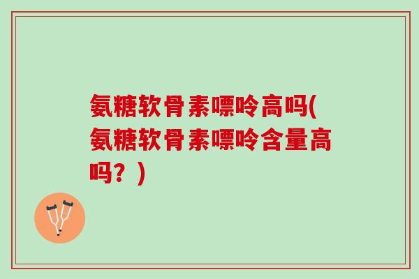 氨糖软骨素嘌呤高吗(氨糖软骨素嘌呤含量高吗？)