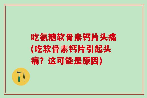 吃氨糖软骨素钙片头痛(吃软骨素钙片引起头痛？这可能是原因)