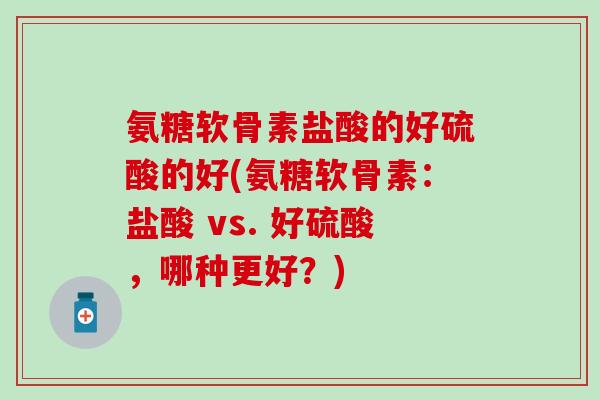 氨糖软骨素盐酸的好硫酸的好(氨糖软骨素：盐酸 vs. 好硫酸，哪种更好？)