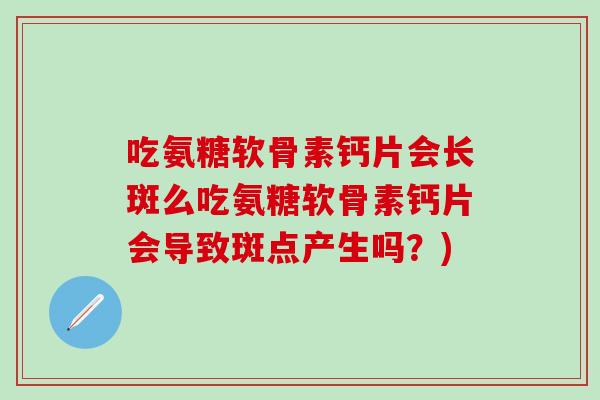 吃氨糖软骨素钙片会长斑么吃氨糖软骨素钙片会导致斑点产生吗？)