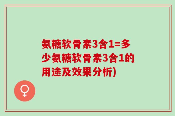 氨糖软骨素3合1=多少氨糖软骨素3合1的用途及效果分析) 氨糖软骨素3合1=多少氨糖软骨素3合1的用途及效果分析)