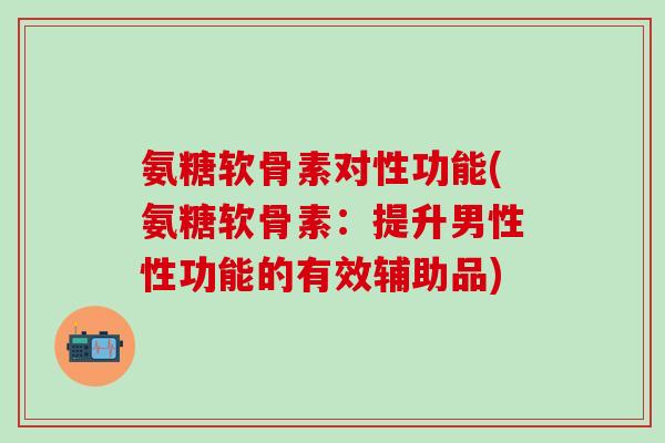 氨糖软骨素对性功能(氨糖软骨素：提升男性性功能的有效辅助品)