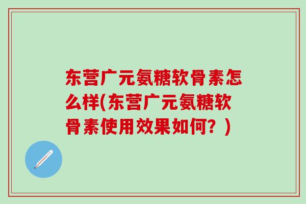 东营广元氨糖软骨素怎么样(东营广元氨糖软骨素使用效果如何？)
