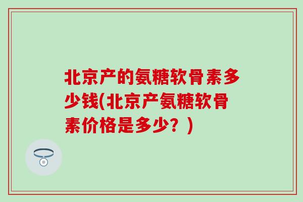北京产的氨糖软骨素多少钱(北京产氨糖软骨素价格是多少？)