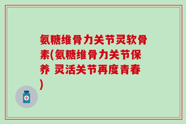 氨糖维骨力关节灵软骨素(氨糖维骨力关节保养 灵活关节再度青春)