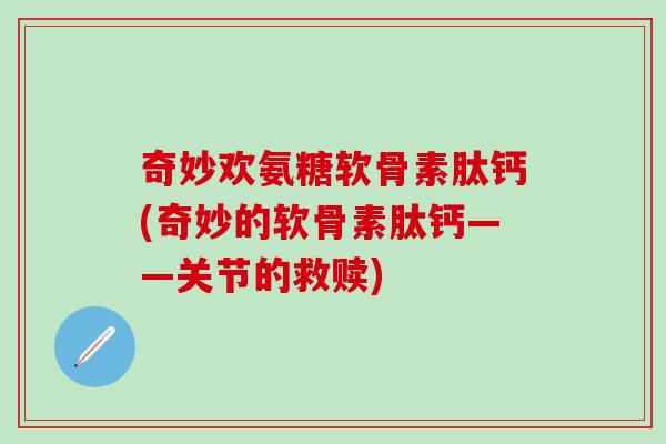 奇妙欢氨糖软骨素肽钙(奇妙的软骨素肽钙——关节的救赎)