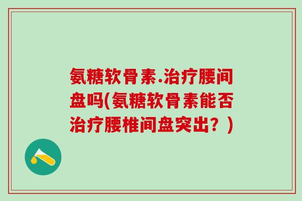 氨糖软骨素.治疗腰间盘吗(氨糖软骨素能否治疗腰椎间盘突出？)