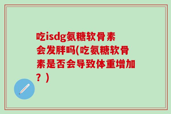 吃isdg氨糖软骨素会发胖吗(吃氨糖软骨素是否会导致体重增加?) 吃isdg氨糖软骨素会发胖吗(吃氨糖软骨素是否会导致体重增加?)