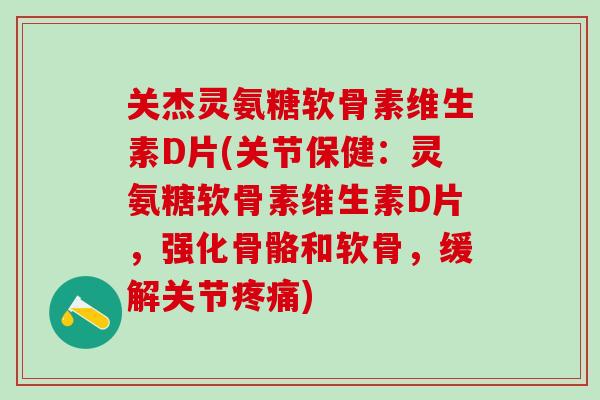关杰灵氨糖软骨素维生素D片(关节保健：灵氨糖软骨素维生素D片，强化骨骼和软骨，缓解关节疼痛)