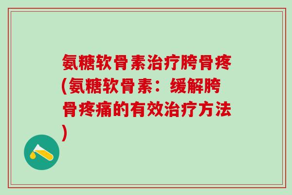 氨糖软骨素治疗胯骨疼(氨糖软骨素：缓解胯骨疼痛的有效治疗方法)