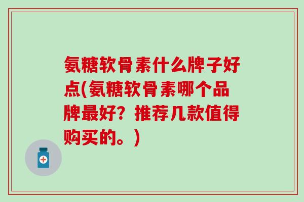 氨糖软骨素什么牌子好点(氨糖软骨素哪个品牌最好？推荐几款值得购买的。)