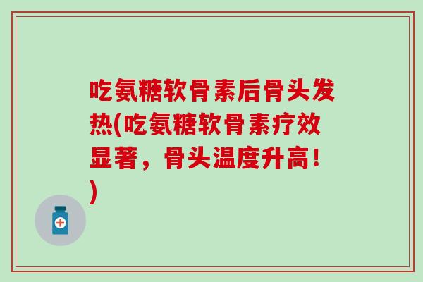 吃氨糖软骨素后骨头发热(吃氨糖软骨素疗效显著，骨头温度升高！)