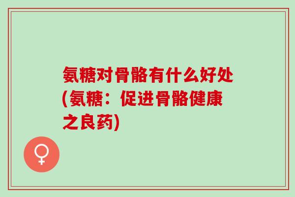 氨糖对骨骼有什么好处(氨糖：促进骨骼健康之良药)