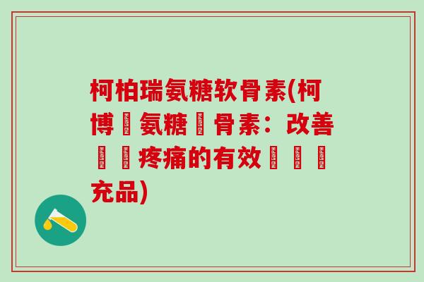 柯柏瑞氨糖软骨素(柯博麗氨糖軟骨素:改善關節的有效營養補充品) 柯柏瑞氨糖软骨素(柯博麗氨糖軟骨素:改善關節的有效營養補充品)