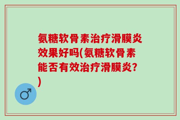 氨糖软骨素治疗滑膜炎效果好吗(氨糖软骨素能否有效治疗滑膜炎？)