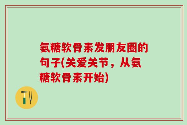 氨糖软骨素发朋友圈的句子(关爱关节，从氨糖软骨素开始)
