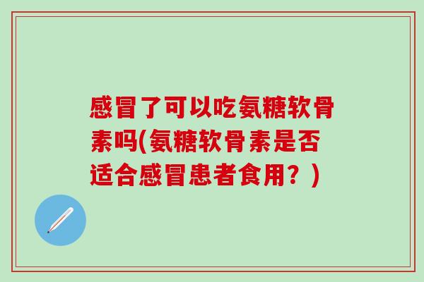 感冒了可以吃氨糖软骨素吗(氨糖软骨素是否适合感冒患者食用？)