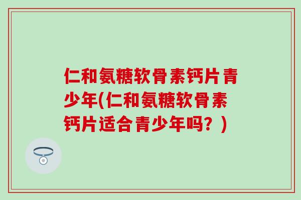 仁和氨糖软骨素钙片青少年(仁和氨糖软骨素钙片适合青少年吗？)