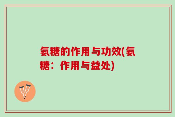 氨糖的作用与功效(氨糖：作用与益处)