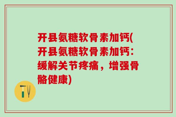 开县氨糖软骨素加钙(开县氨糖软骨素加钙：缓解关节疼痛，增强骨骼健康)