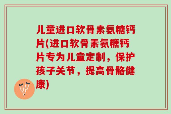 儿童进口软骨素氨糖钙片(进口软骨素氨糖钙片专为儿童定制，保护孩子关节，提高骨骼健康)