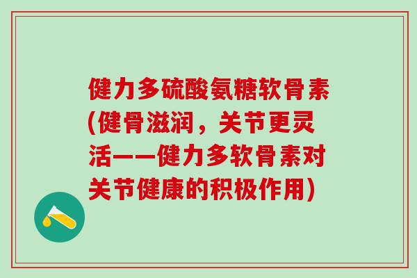 健力多硫酸氨糖软骨素(健骨滋润,关节更灵活——健力多软骨素对关节健康的积极作用) 健力多硫酸氨糖软骨素(健骨滋润,关节更灵活——健力多软骨素对关节健康的积极作用)