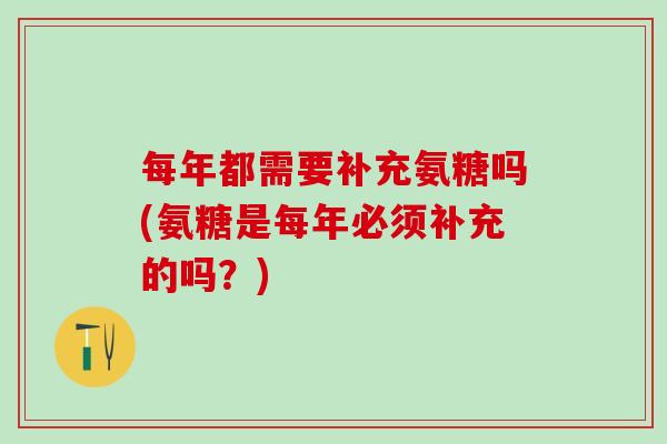 每年都需要补充氨糖吗(氨糖是每年必须补充的吗？)