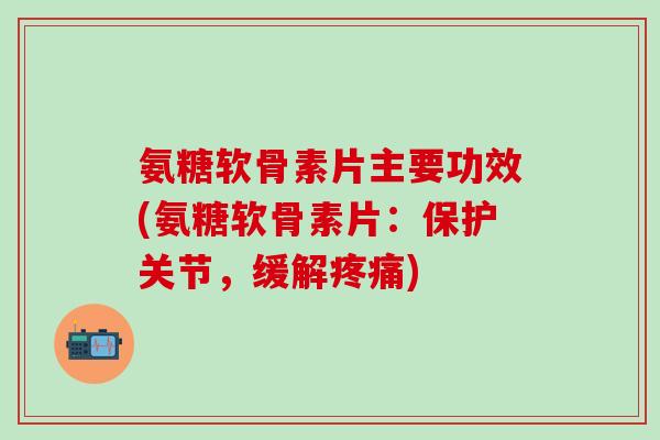 氨糖软骨素片主要功效(氨糖软骨素片：保护关节，缓解疼痛)
