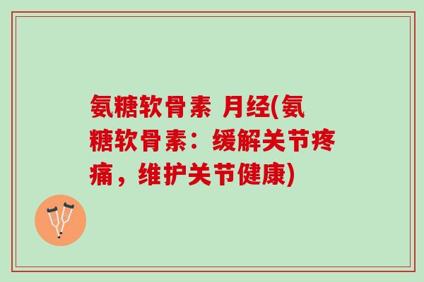 氨糖软骨素 月经(氨糖软骨素：缓解关节疼痛，维护关节健康)