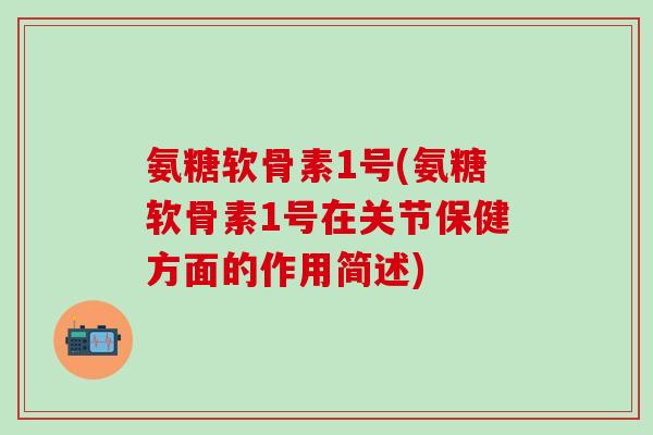 氨糖软骨素1号(氨糖软骨素1号在关节保健方面的作用简述)